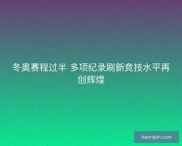 冬奥赛程过半 多项纪录刷新竞技水平再创辉煌