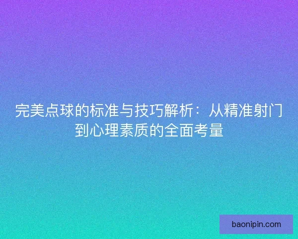 完美点球的标准与技巧解析：从精准射门到心理素质的全面考量