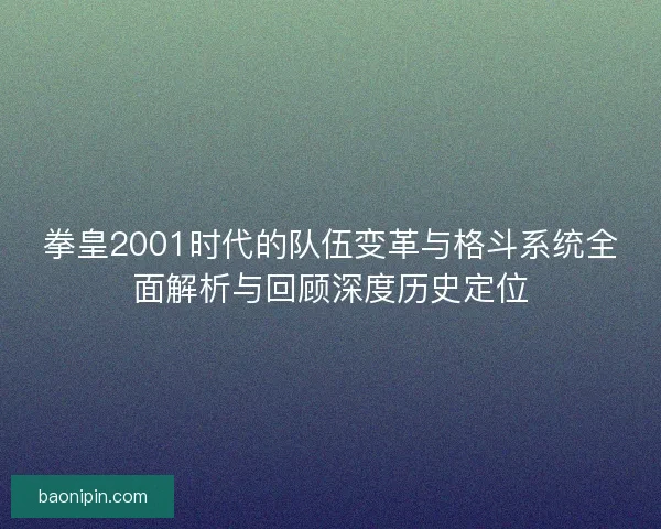 拳皇2001时代的队伍变革与格斗系统全面解析与回顾深度历史定位