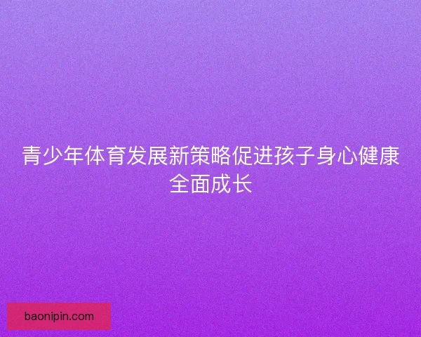 青少年体育发展新策略促进孩子身心健康全面成长