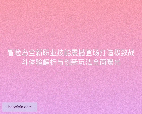 冒险岛全新职业技能震撼登场打造极致战斗体验解析与创新玩法全面曝光