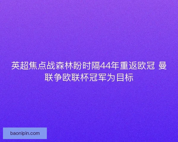 英超焦点战森林盼时隔44年重返欧冠 曼联争欧联杯冠军为目标