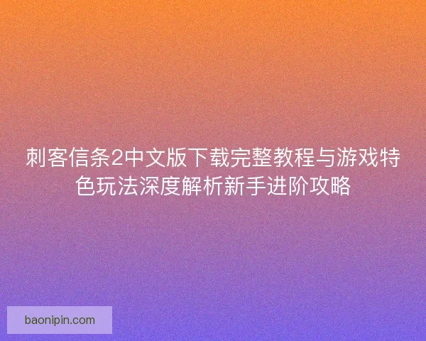 刺客信条2中文版下载完整教程与游戏特色玩法深度解析新手进阶攻略