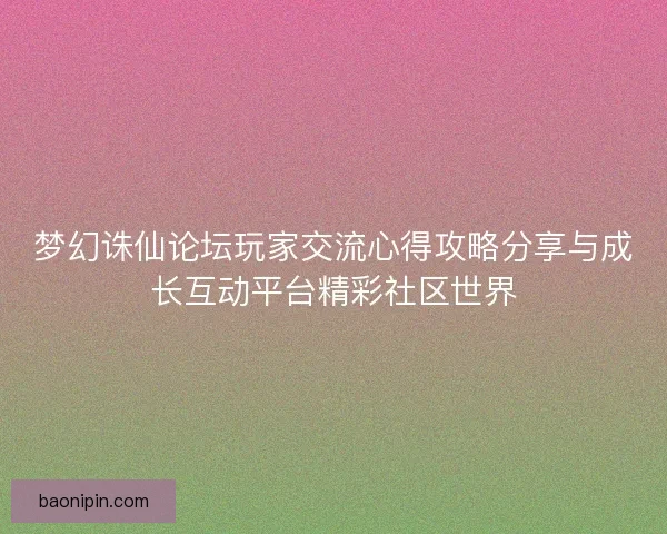 梦幻诛仙论坛玩家交流心得攻略分享与成长互动平台精彩社区世界 梦幻诛仙论坛玩家交流心得攻略分享与成长互动平台精彩社区世界
