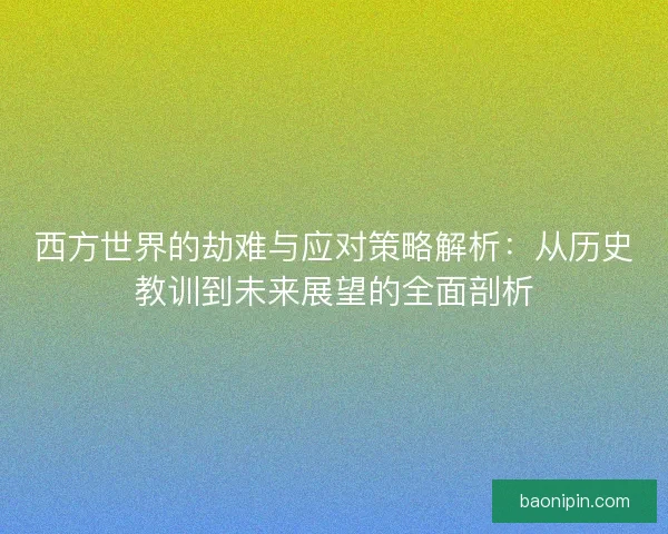 西方世界的劫难与应对策略解析:从历史教训到未来展望的全面剖析 西方世界的劫难与应对策略解析:从历史教训到未来展望的全面剖析
