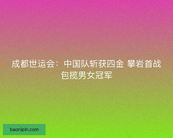 成都世运会：中国队斩获四金 攀岩首战包揽男女冠军