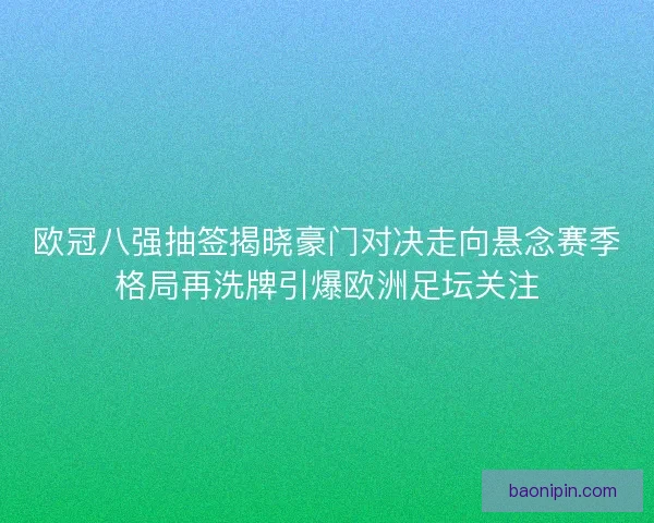 欧冠八强抽签揭晓豪门对决走向悬念赛季格局再洗牌引爆欧洲足坛关注