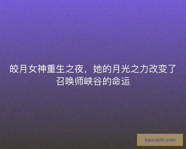 皎月女神重生之夜，她的月光之力改变了召唤师峡谷的命运