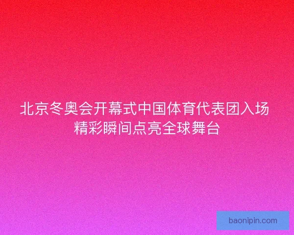 北京冬奥会开幕式中国体育代表团入场 精彩瞬间点亮全球舞台