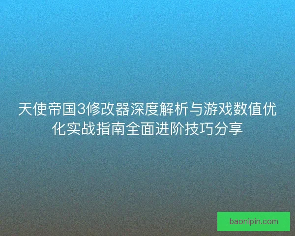 天使帝国3修改器深度解析与游戏数值优化实战指南全面进阶技巧分享