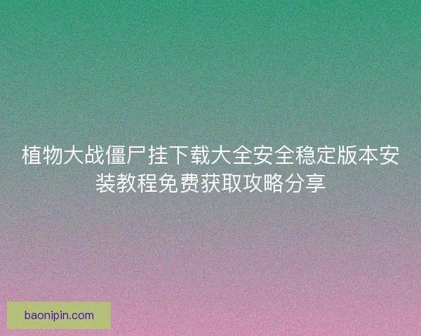 植物大战僵尸挂下载大全安全稳定版本安装教程免费获取攻略分享