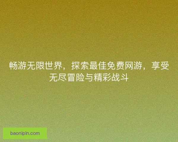 畅游无限世界，探索最佳免费网游，享受无尽冒险与精彩战斗