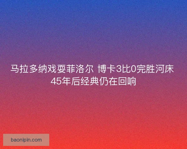 马拉多纳戏耍菲洛尔 博卡3比0完胜河床 45年后经典仍在回响
