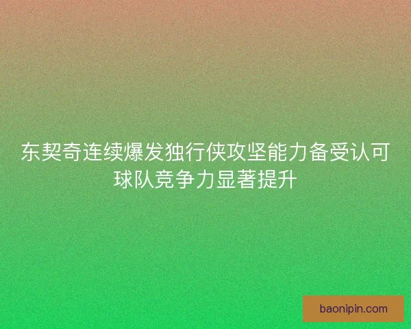 东契奇连续爆发独行侠攻坚能力备受认可球队竞争力显著提升