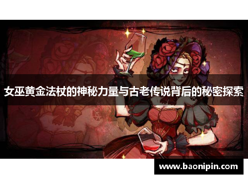 女巫黄金法杖的神秘力量与古老传说背后的秘密探索