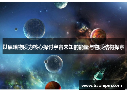 以黑暗物质为核心探讨宇宙未知的能量与物质结构探索